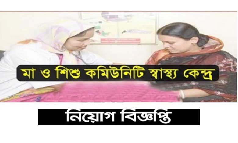 মা ও শিশু কমিউনিটি স্বাস্থ্য কেন্দ্র নিয়োগ বিজ্ঞপ্তি ২০২২
